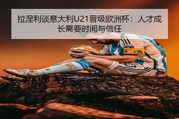 拉涅利谈意大利U21晋级欧洲杯:人才成长需要时间与信任